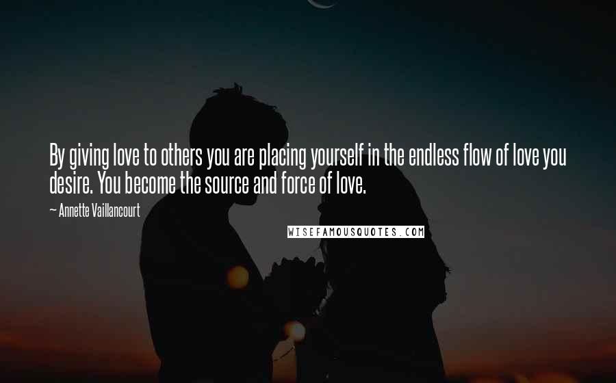 Annette Vaillancourt Quotes: By giving love to others you are placing yourself in the endless flow of love you desire. You become the source and force of love.