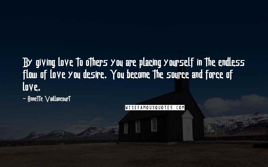 Annette Vaillancourt Quotes: By giving love to others you are placing yourself in the endless flow of love you desire. You become the source and force of love.