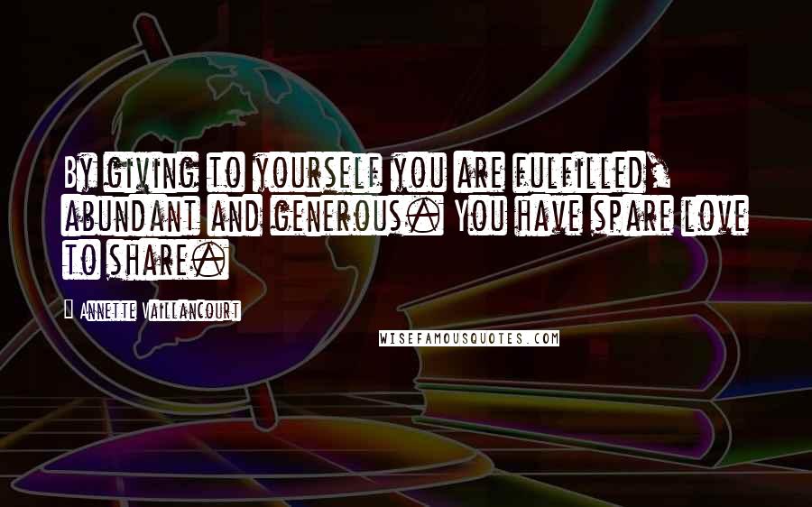 Annette Vaillancourt Quotes: By giving to yourself you are fulfilled, abundant and generous. You have spare love to share.