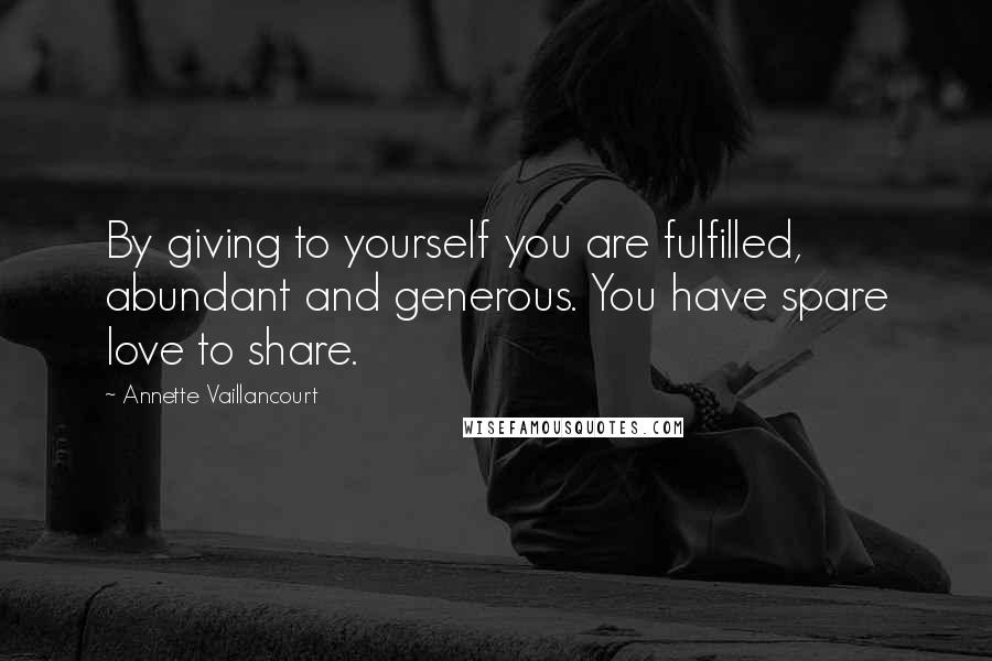 Annette Vaillancourt Quotes: By giving to yourself you are fulfilled, abundant and generous. You have spare love to share.