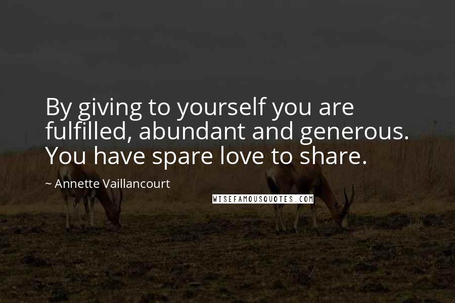 Annette Vaillancourt Quotes: By giving to yourself you are fulfilled, abundant and generous. You have spare love to share.