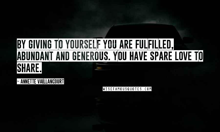 Annette Vaillancourt Quotes: By giving to yourself you are fulfilled, abundant and generous. You have spare love to share.