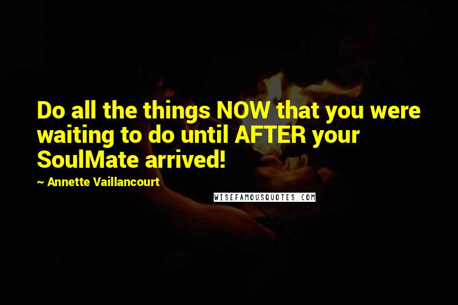 Annette Vaillancourt Quotes: Do all the things NOW that you were waiting to do until AFTER your SoulMate arrived!