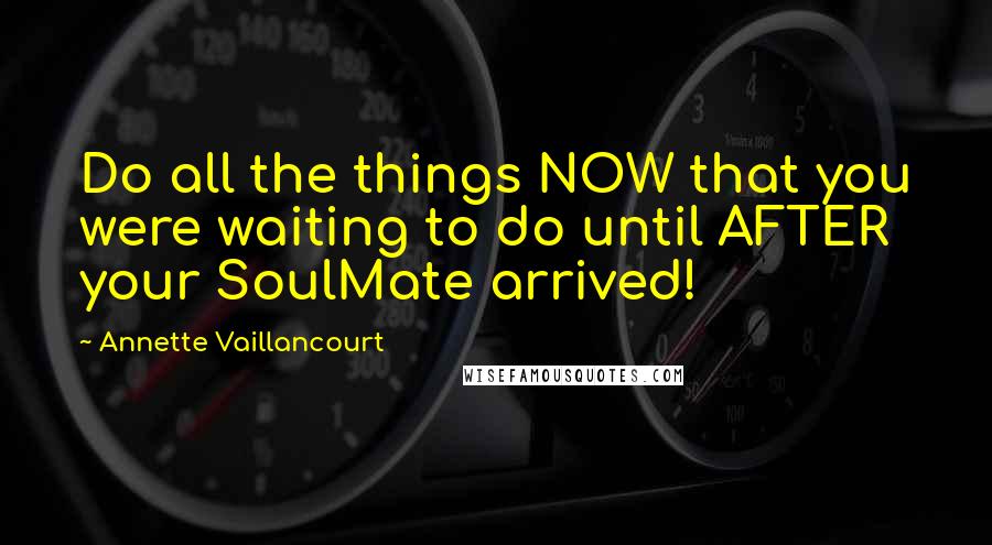 Annette Vaillancourt Quotes: Do all the things NOW that you were waiting to do until AFTER your SoulMate arrived!