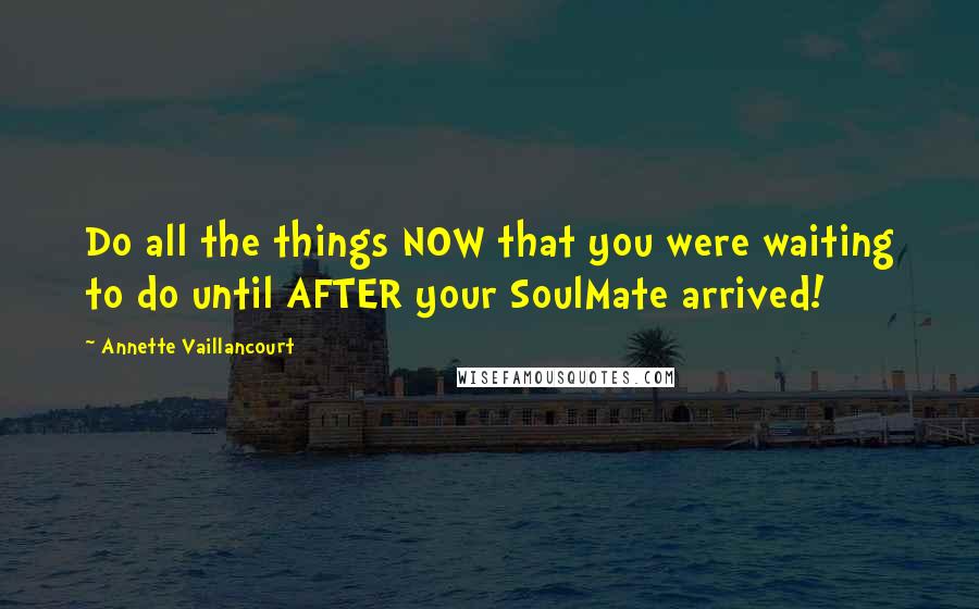 Annette Vaillancourt Quotes: Do all the things NOW that you were waiting to do until AFTER your SoulMate arrived!