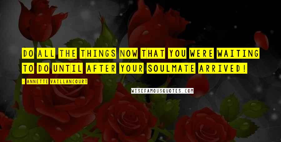 Annette Vaillancourt Quotes: Do all the things NOW that you were waiting to do until AFTER your SoulMate arrived!