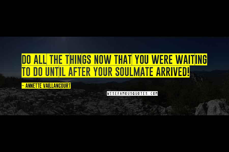 Annette Vaillancourt Quotes: Do all the things NOW that you were waiting to do until AFTER your SoulMate arrived!