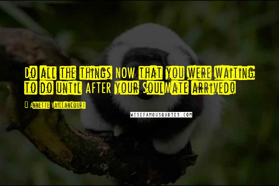 Annette Vaillancourt Quotes: Do all the things NOW that you were waiting to do until AFTER your SoulMate arrived!