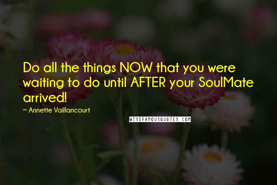 Annette Vaillancourt Quotes: Do all the things NOW that you were waiting to do until AFTER your SoulMate arrived!