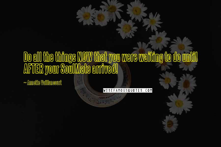 Annette Vaillancourt Quotes: Do all the things NOW that you were waiting to do until AFTER your SoulMate arrived!