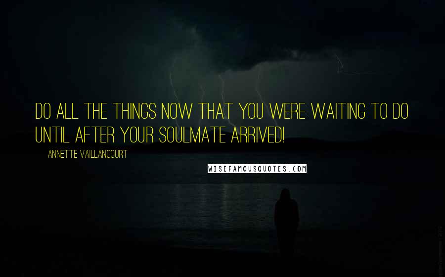 Annette Vaillancourt Quotes: Do all the things NOW that you were waiting to do until AFTER your SoulMate arrived!