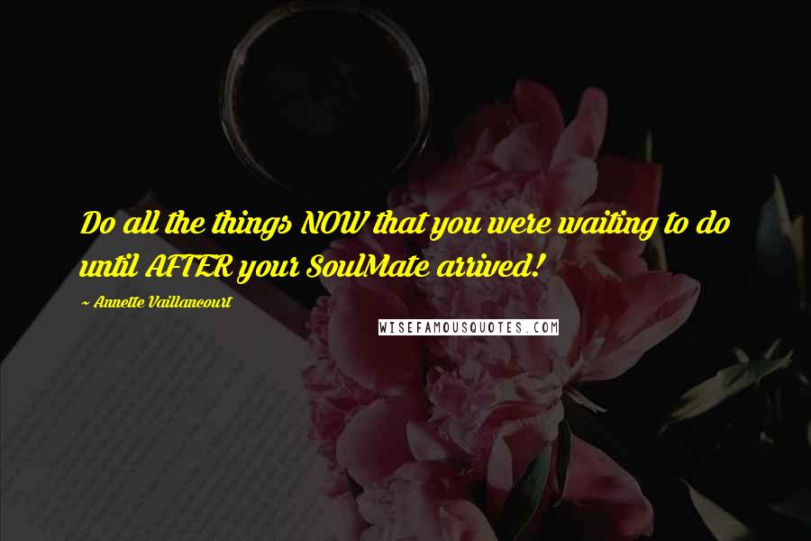 Annette Vaillancourt Quotes: Do all the things NOW that you were waiting to do until AFTER your SoulMate arrived!