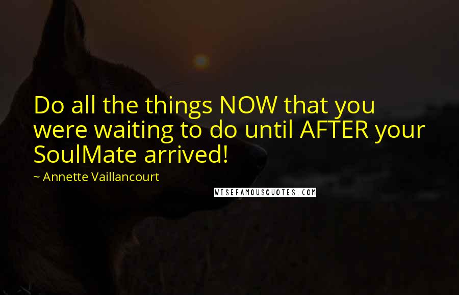 Annette Vaillancourt Quotes: Do all the things NOW that you were waiting to do until AFTER your SoulMate arrived!