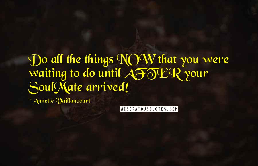 Annette Vaillancourt Quotes: Do all the things NOW that you were waiting to do until AFTER your SoulMate arrived!