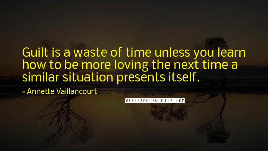 Annette Vaillancourt Quotes: Guilt is a waste of time unless you learn how to be more loving the next time a similar situation presents itself.