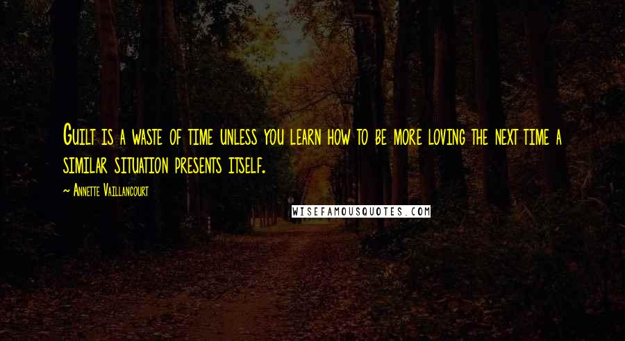 Annette Vaillancourt Quotes: Guilt is a waste of time unless you learn how to be more loving the next time a similar situation presents itself.