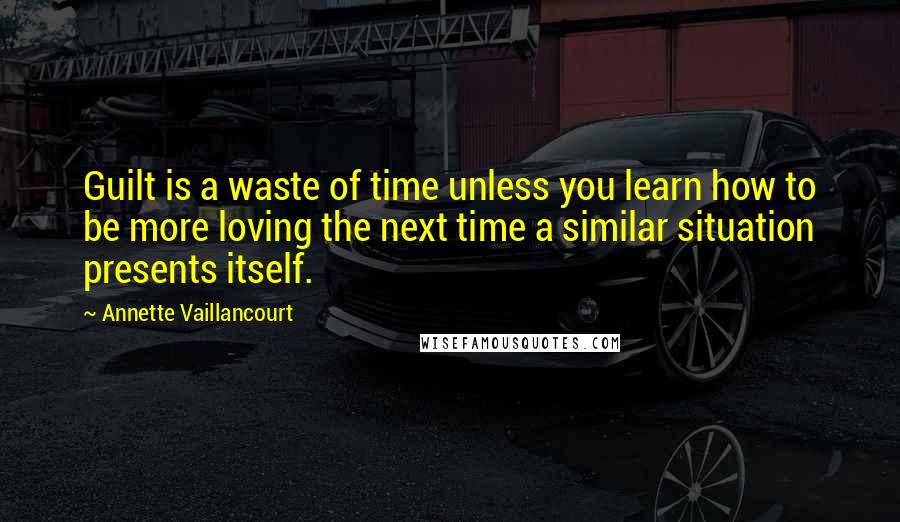 Annette Vaillancourt Quotes: Guilt is a waste of time unless you learn how to be more loving the next time a similar situation presents itself.