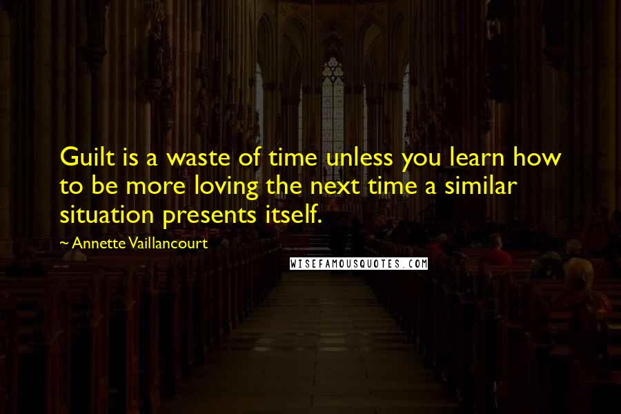 Annette Vaillancourt Quotes: Guilt is a waste of time unless you learn how to be more loving the next time a similar situation presents itself.