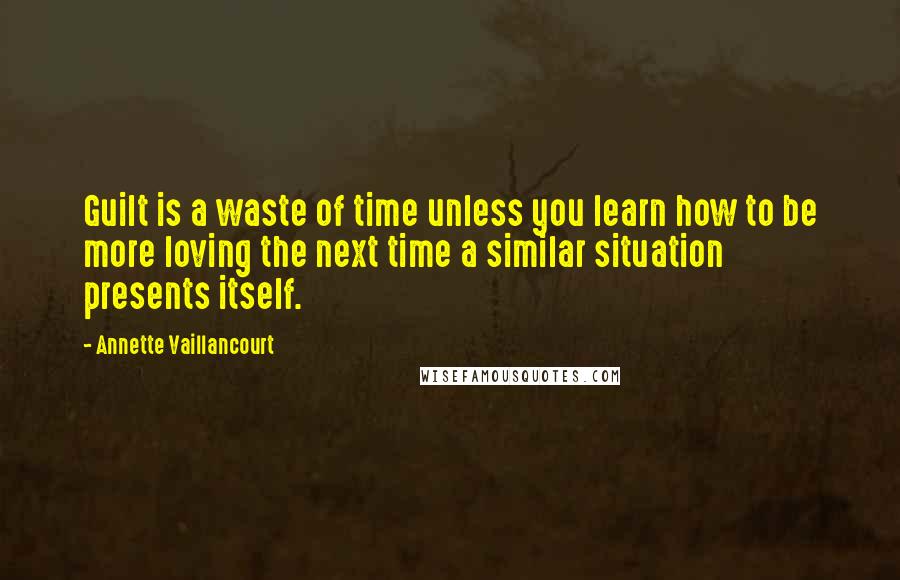 Annette Vaillancourt Quotes: Guilt is a waste of time unless you learn how to be more loving the next time a similar situation presents itself.