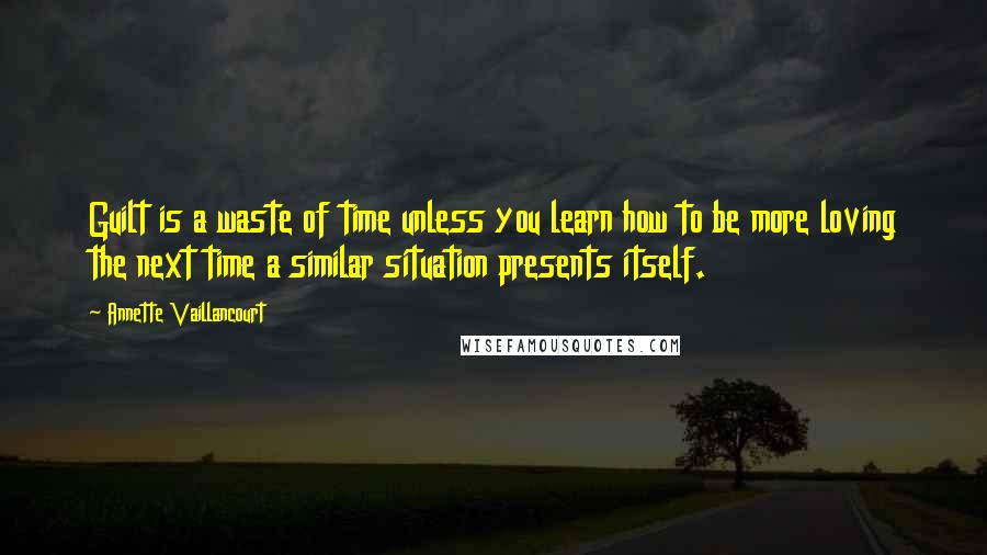 Annette Vaillancourt Quotes: Guilt is a waste of time unless you learn how to be more loving the next time a similar situation presents itself.