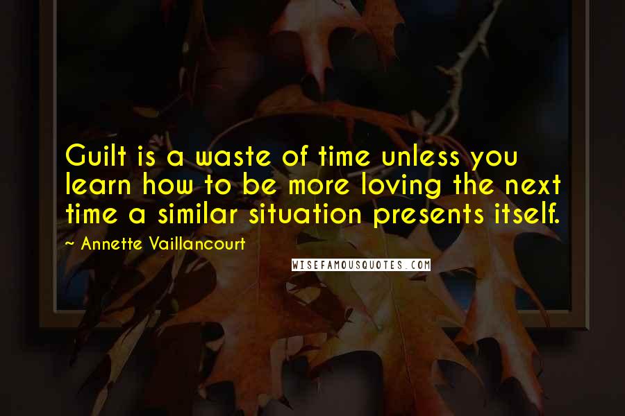 Annette Vaillancourt Quotes: Guilt is a waste of time unless you learn how to be more loving the next time a similar situation presents itself.