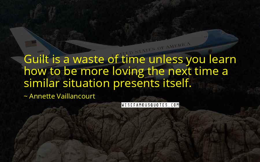 Annette Vaillancourt Quotes: Guilt is a waste of time unless you learn how to be more loving the next time a similar situation presents itself.