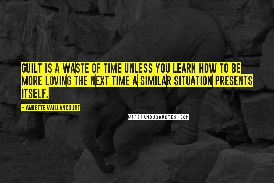 Annette Vaillancourt Quotes: Guilt is a waste of time unless you learn how to be more loving the next time a similar situation presents itself.