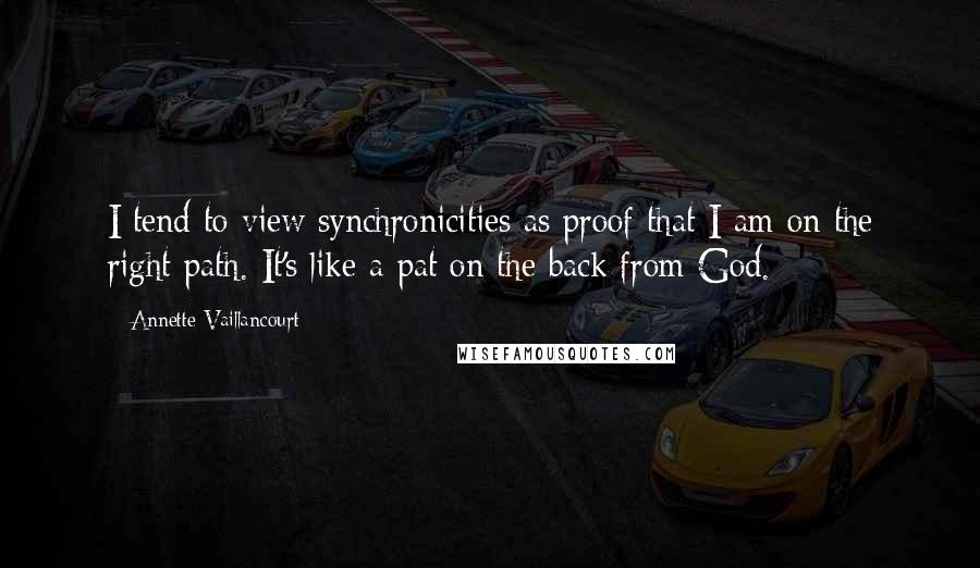 Annette Vaillancourt Quotes: I tend to view synchronicities as proof that I am on the right path. It's like a pat on the back from God.