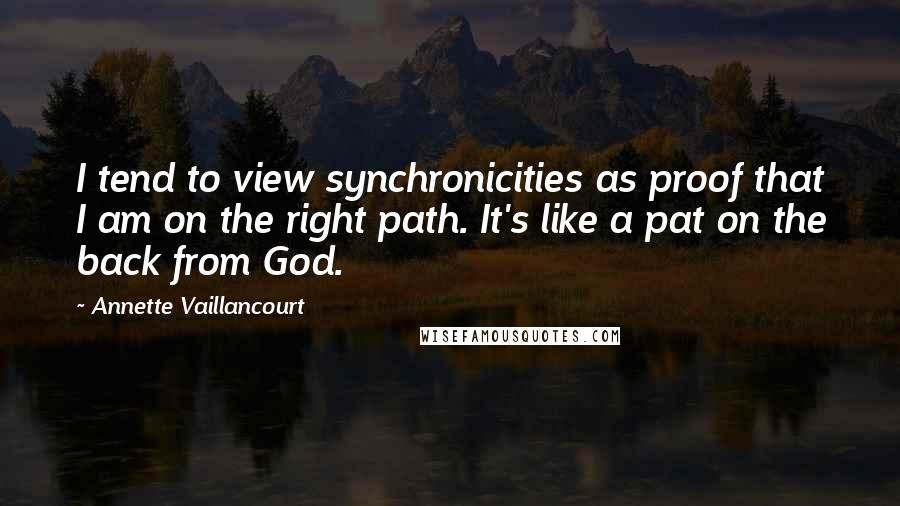 Annette Vaillancourt Quotes: I tend to view synchronicities as proof that I am on the right path. It's like a pat on the back from God.