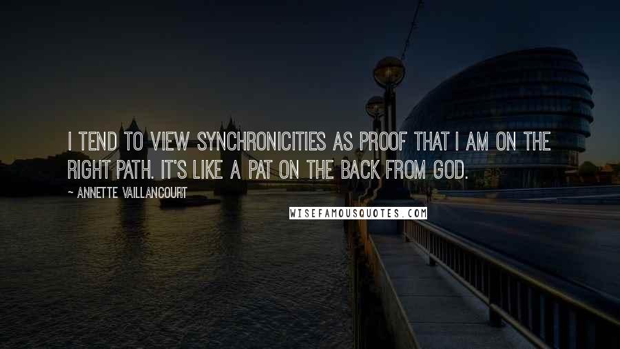 Annette Vaillancourt Quotes: I tend to view synchronicities as proof that I am on the right path. It's like a pat on the back from God.