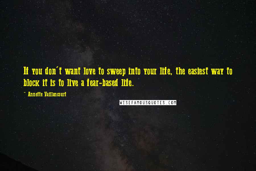 Annette Vaillancourt Quotes: If you don't want love to sweep into your life, the easiest way to block it is to live a fear-based life.