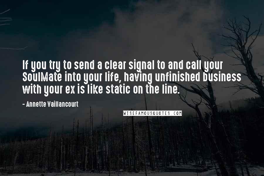 Annette Vaillancourt Quotes: If you try to send a clear signal to and call your SoulMate into your life, having unfinished business with your ex is like static on the line.