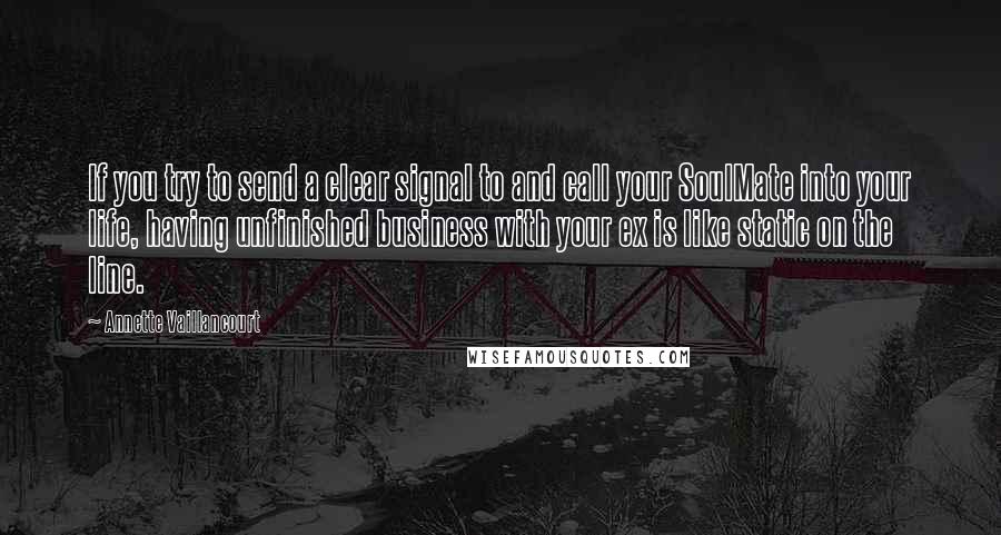 Annette Vaillancourt Quotes: If you try to send a clear signal to and call your SoulMate into your life, having unfinished business with your ex is like static on the line.