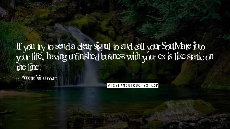Annette Vaillancourt Quotes: If you try to send a clear signal to and call your SoulMate into your life, having unfinished business with your ex is like static on the line.