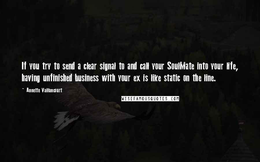 Annette Vaillancourt Quotes: If you try to send a clear signal to and call your SoulMate into your life, having unfinished business with your ex is like static on the line.