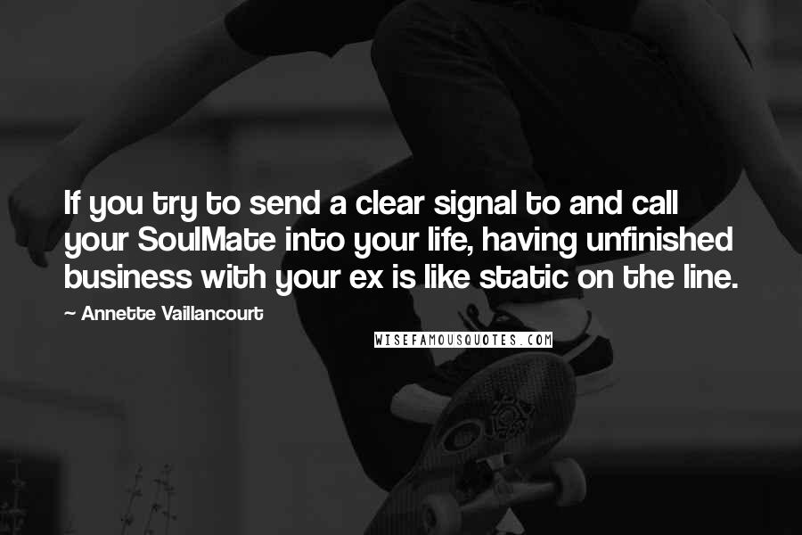Annette Vaillancourt Quotes: If you try to send a clear signal to and call your SoulMate into your life, having unfinished business with your ex is like static on the line.