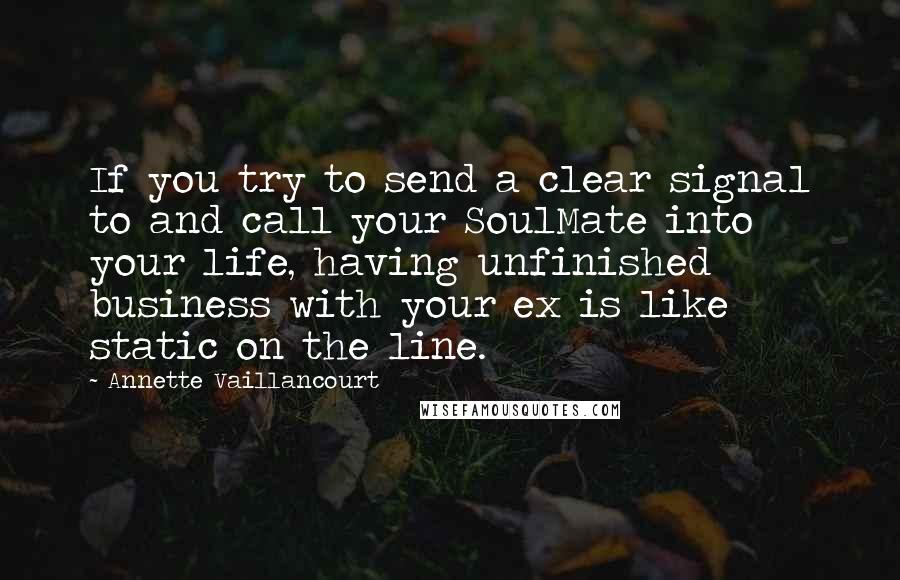 Annette Vaillancourt Quotes: If you try to send a clear signal to and call your SoulMate into your life, having unfinished business with your ex is like static on the line.