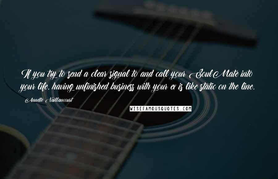 Annette Vaillancourt Quotes: If you try to send a clear signal to and call your SoulMate into your life, having unfinished business with your ex is like static on the line.