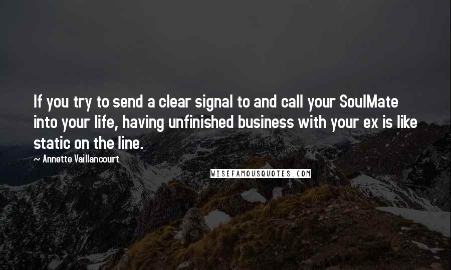 Annette Vaillancourt Quotes: If you try to send a clear signal to and call your SoulMate into your life, having unfinished business with your ex is like static on the line.