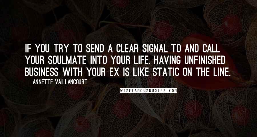 Annette Vaillancourt Quotes: If you try to send a clear signal to and call your SoulMate into your life, having unfinished business with your ex is like static on the line.