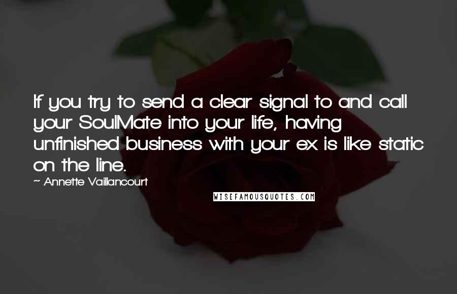 Annette Vaillancourt Quotes: If you try to send a clear signal to and call your SoulMate into your life, having unfinished business with your ex is like static on the line.