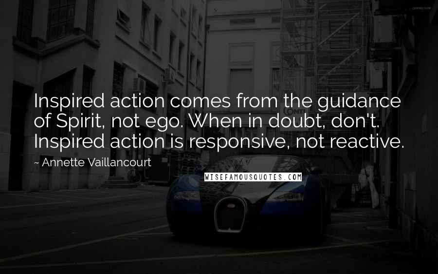 Annette Vaillancourt Quotes: Inspired action comes from the guidance of Spirit, not ego. When in doubt, don't. Inspired action is responsive, not reactive.