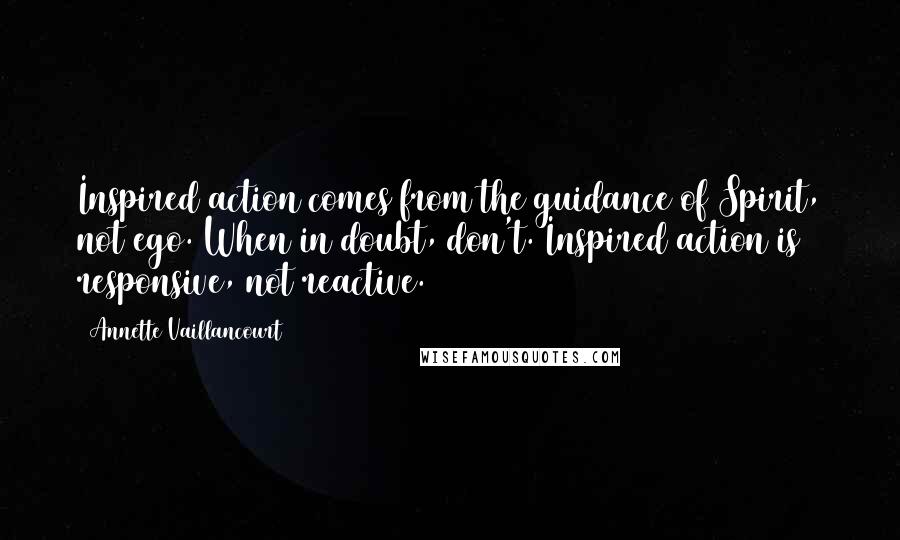 Annette Vaillancourt Quotes: Inspired action comes from the guidance of Spirit, not ego. When in doubt, don't. Inspired action is responsive, not reactive.