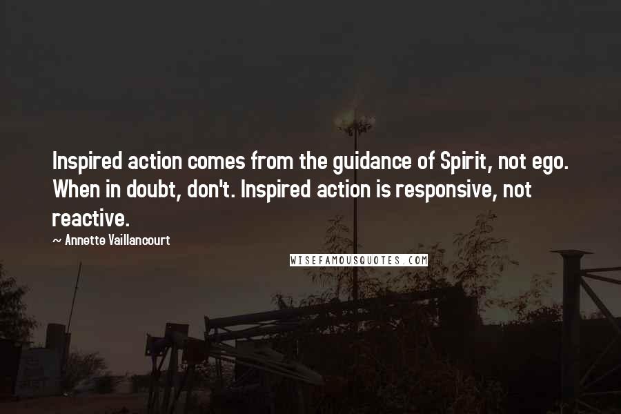 Annette Vaillancourt Quotes: Inspired action comes from the guidance of Spirit, not ego. When in doubt, don't. Inspired action is responsive, not reactive.