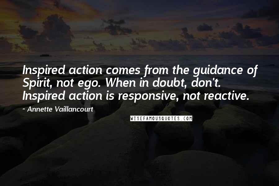Annette Vaillancourt Quotes: Inspired action comes from the guidance of Spirit, not ego. When in doubt, don't. Inspired action is responsive, not reactive.