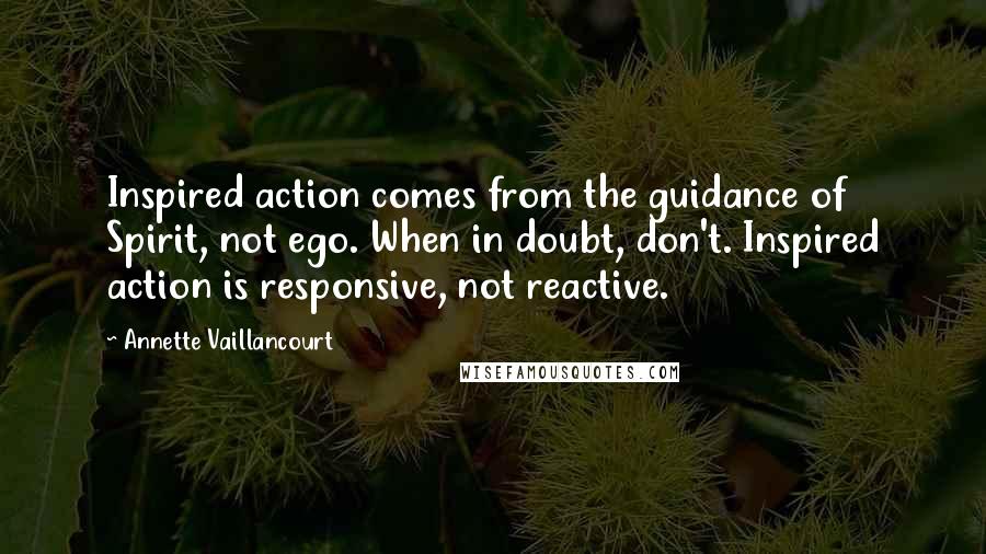 Annette Vaillancourt Quotes: Inspired action comes from the guidance of Spirit, not ego. When in doubt, don't. Inspired action is responsive, not reactive.