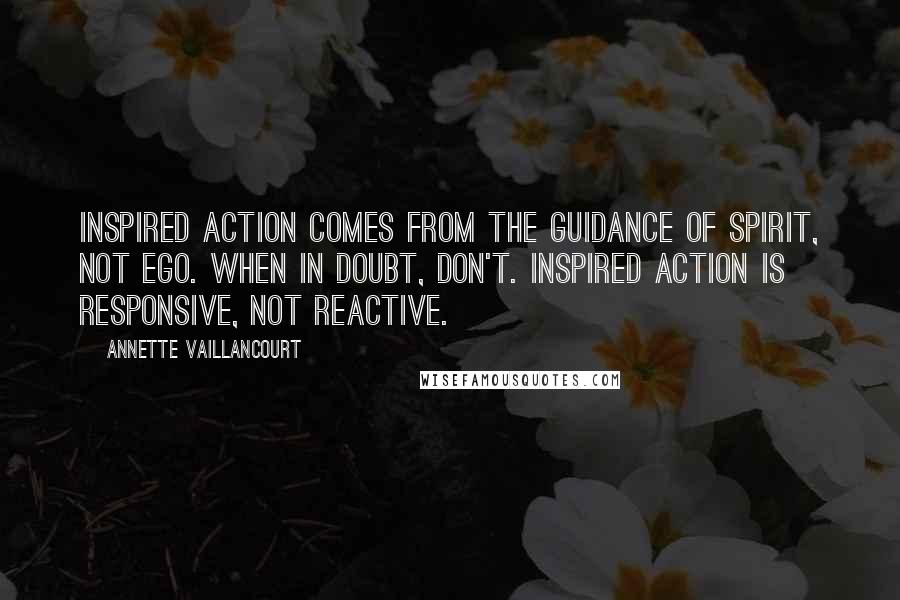 Annette Vaillancourt Quotes: Inspired action comes from the guidance of Spirit, not ego. When in doubt, don't. Inspired action is responsive, not reactive.