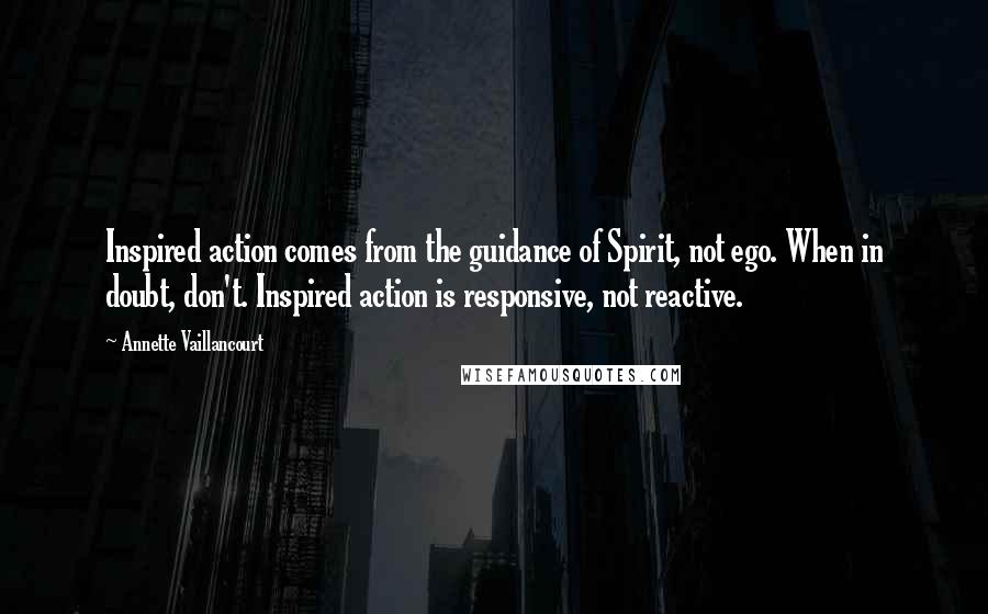 Annette Vaillancourt Quotes: Inspired action comes from the guidance of Spirit, not ego. When in doubt, don't. Inspired action is responsive, not reactive.