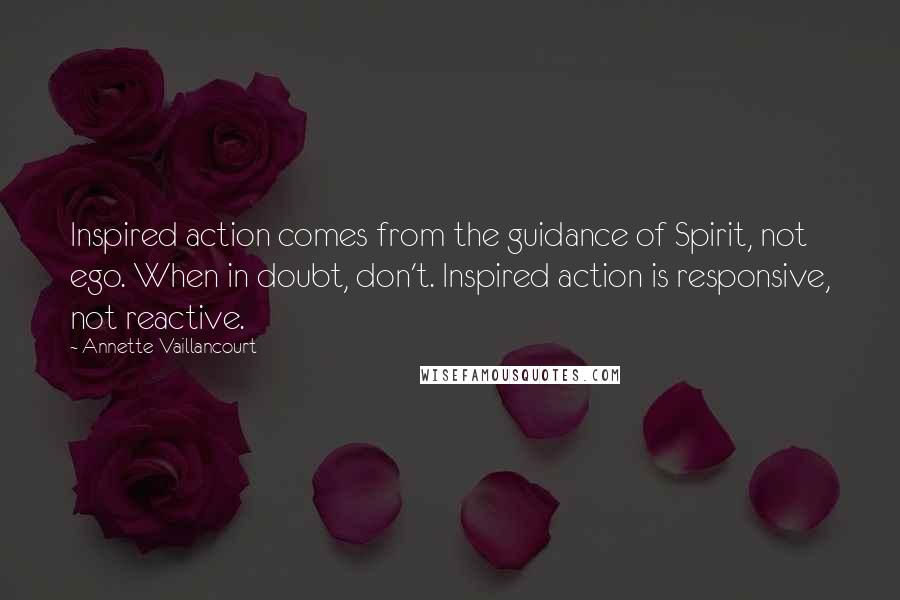 Annette Vaillancourt Quotes: Inspired action comes from the guidance of Spirit, not ego. When in doubt, don't. Inspired action is responsive, not reactive.