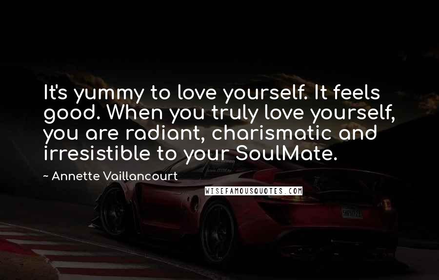 Annette Vaillancourt Quotes: It's yummy to love yourself. It feels good. When you truly love yourself, you are radiant, charismatic and irresistible to your SoulMate.